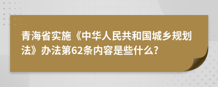 青海省实施《中华人民共和国城乡规划法》办法第62条内容是些什么?