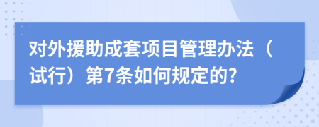 对外援助成套项目管理办法（试行）第7条如何规定的?