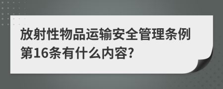 放射性物品运输安全管理条例第16条有什么内容?