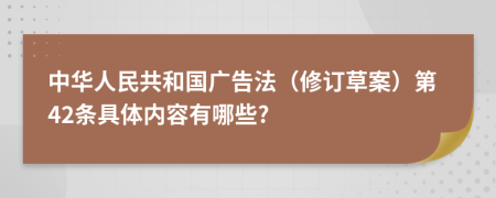 中华人民共和国广告法（修订草案）第42条具体内容有哪些?