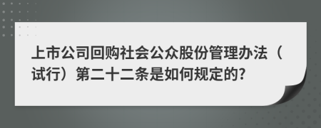 上市公司回购社会公众股份管理办法（试行）第二十二条是如何规定的?