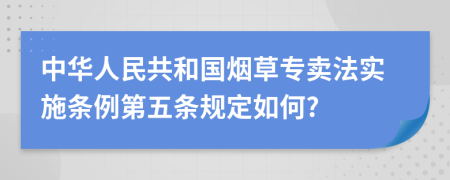 中华人民共和国烟草专卖法实施条例第五条规定如何?