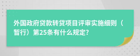 外国政府贷款转贷项目评审实施细则（暂行）第25条有什么规定?