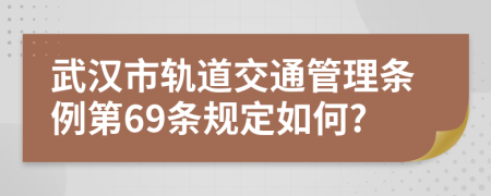 武汉市轨道交通管理条例第69条规定如何?