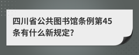 四川省公共图书馆条例第45条有什么新规定?