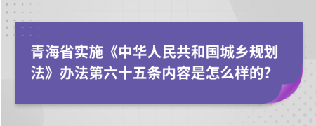 青海省实施《中华人民共和国城乡规划法》办法第六十五条内容是怎么样的?