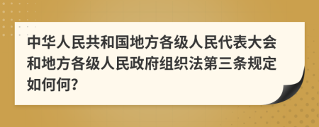 中华人民共和国地方各级人民代表大会和地方各级人民政府组织法第三条规定如何何？