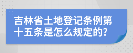 吉林省土地登记条例第十五条是怎么规定的?