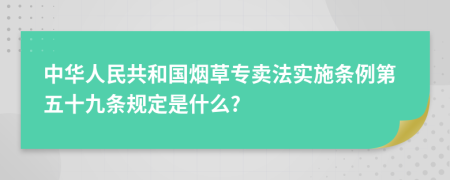 中华人民共和国烟草专卖法实施条例第五十九条规定是什么?