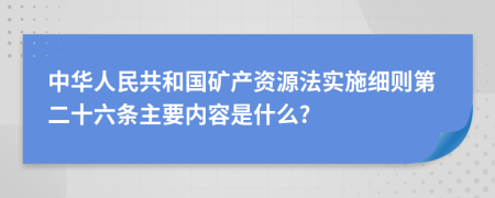 中华人民共和国矿产资源法实施细则第二十六条主要内容是什么?