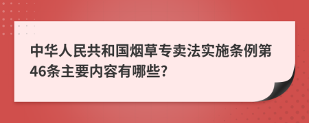 中华人民共和国烟草专卖法实施条例第46条主要内容有哪些?