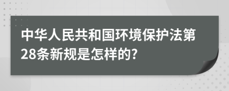 中华人民共和国环境保护法第28条新规是怎样的?