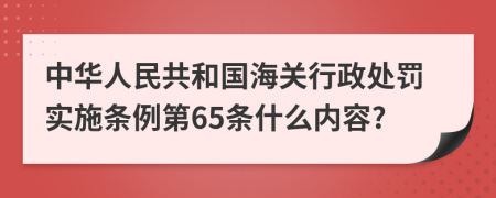 中华人民共和国海关行政处罚实施条例第65条什么内容?