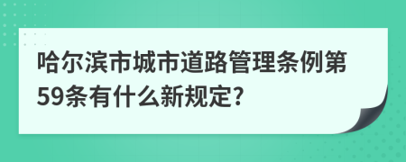 哈尔滨市城市道路管理条例第59条有什么新规定?