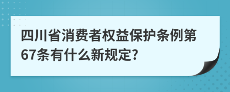 四川省消费者权益保护条例第67条有什么新规定?