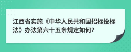 江西省实施《中华人民共和国招标投标法》办法第六十五条规定如何?