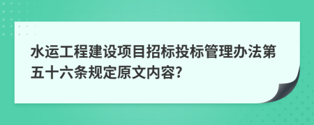 水运工程建设项目招标投标管理办法第五十六条规定原文内容?