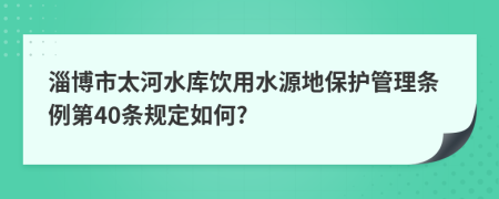 淄博市太河水库饮用水源地保护管理条例第40条规定如何?