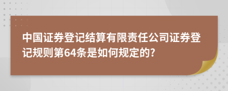 中国证券登记结算有限责任公司证券登记规则第64条是如何规定的?