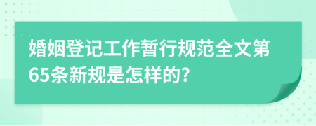 婚姻登记工作暂行规范全文第65条新规是怎样的?