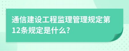 通信建设工程监理管理规定第12条规定是什么?