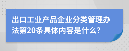 出口工业产品企业分类管理办法第20条具体内容是什么?