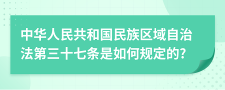 中华人民共和国民族区域自治法第三十七条是如何规定的?