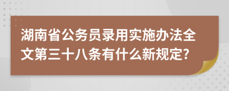湖南省公务员录用实施办法全文第三十八条有什么新规定?