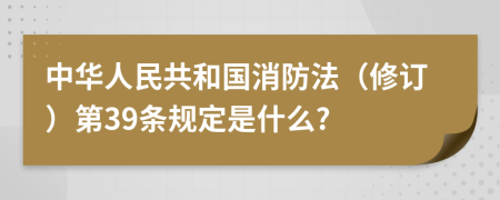 中华人民共和国消防法（修订）第39条规定是什么?