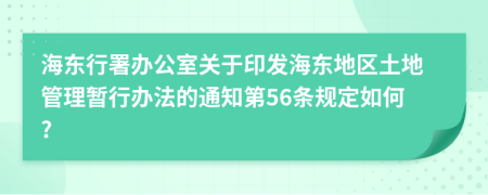 海东行署办公室关于印发海东地区土地管理暂行办法的通知第56条规定如何?