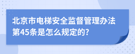 北京市电梯安全监督管理办法第45条是怎么规定的?