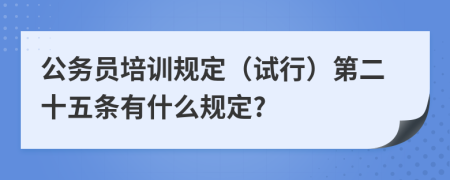 公务员培训规定（试行）第二十五条有什么规定?