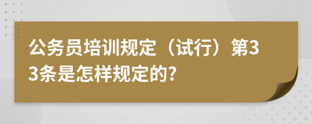 公务员培训规定（试行）第33条是怎样规定的?