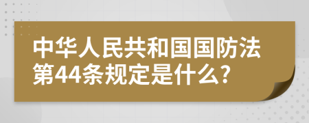 中华人民共和国国防法第44条规定是什么?