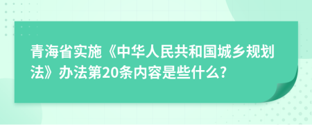 青海省实施《中华人民共和国城乡规划法》办法第20条内容是些什么?