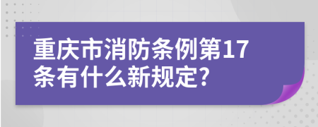 重庆市消防条例第17条有什么新规定?