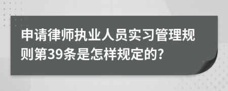 申请律师执业人员实习管理规则第39条是怎样规定的?