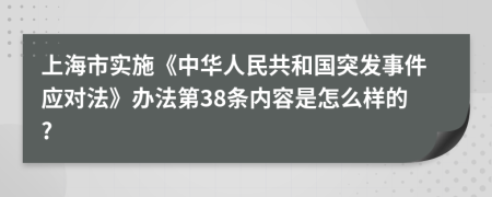 上海市实施《中华人民共和国突发事件应对法》办法第38条内容是怎么样的?