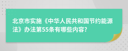 北京市实施《中华人民共和国节约能源法》办法第55条有哪些内容?