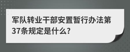 军队转业干部安置暂行办法第37条规定是什么?