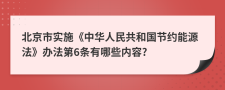 北京市实施《中华人民共和国节约能源法》办法第6条有哪些内容?