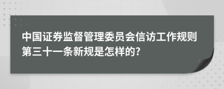 中国证券监督管理委员会信访工作规则第三十一条新规是怎样的?