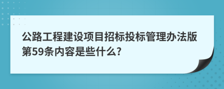 公路工程建设项目招标投标管理办法版第59条内容是些什么?