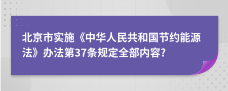 北京市实施《中华人民共和国节约能源法》办法第37条规定全部内容?