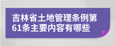 吉林省土地管理条例第61条主要内容有哪些