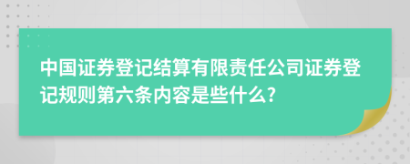 中国证券登记结算有限责任公司证券登记规则第六条内容是些什么?