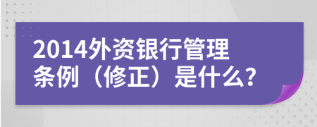 2014外资银行管理条例（修正）是什么？