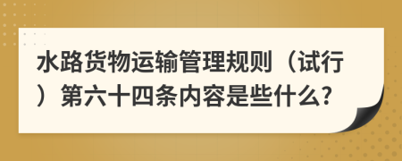 水路货物运输管理规则（试行）第六十四条内容是些什么?