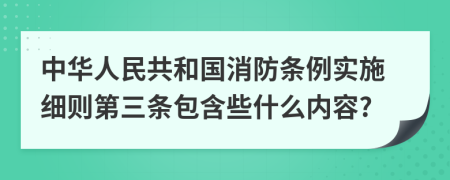 中华人民共和国消防条例实施细则第三条包含些什么内容?