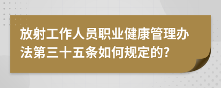 放射工作人员职业健康管理办法第三十五条如何规定的?